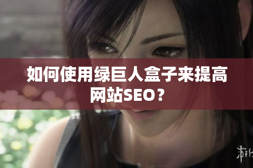 如何使用绿巨人盒子来提高网站SEO？