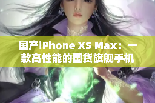 国产iPhone XS Max：一款高性能的国货旗舰手机