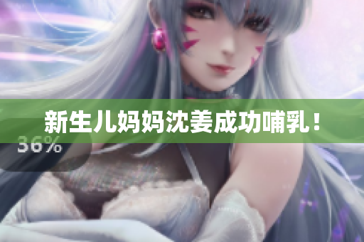 新生儿妈妈沈姜成功哺乳！
