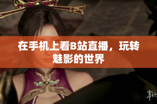 在手机上看B站直播，玩转魅影的世界