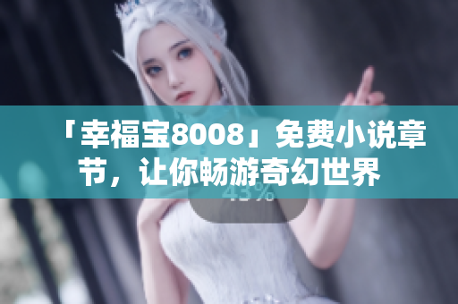 「幸福宝8008」免费小说章节，让你畅游奇幻世界