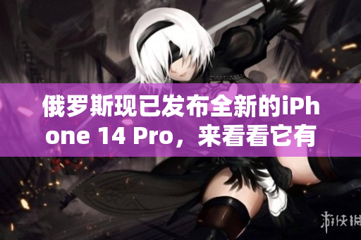 俄罗斯现已发布全新的iPhone 14 Pro，来看看它有哪些亮点！
