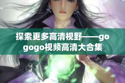 探索更多高清视野——gogogo视频高清大合集