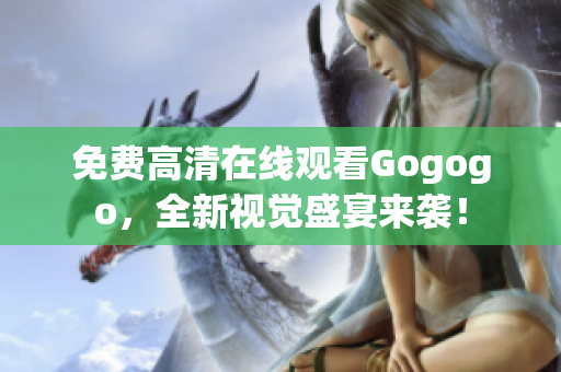 免费高清在线观看Gogogo，全新视觉盛宴来袭！
