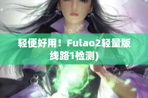 轻便好用！Fulao2轻量版线路1检测)