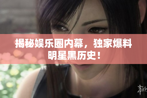 揭秘娱乐圈内幕，独家爆料明星黑历史！
