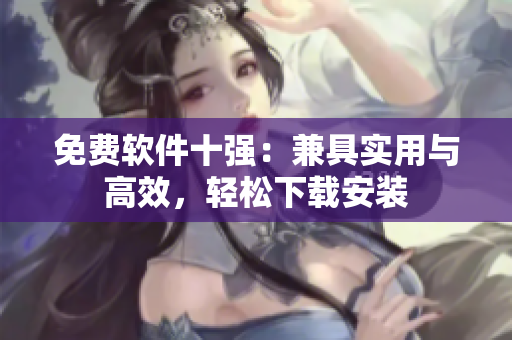 免费软件十强：兼具实用与高效，轻松下载安装