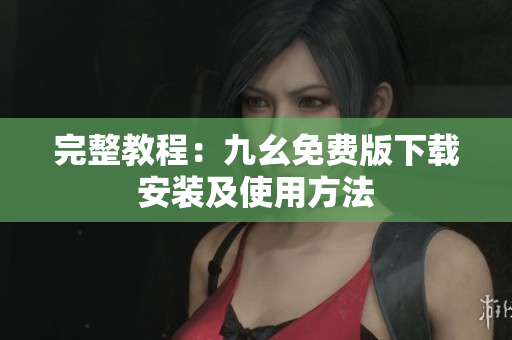 完整教程：九幺免费版下载安装及使用方法