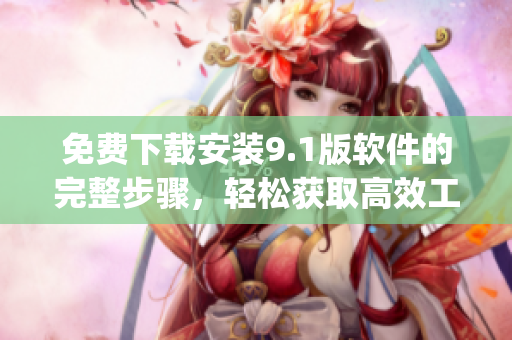 免费下载安装9.1版软件的完整步骤，轻松获取高效工具！)