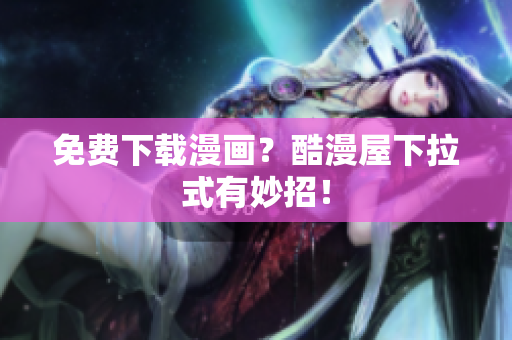 免费下载漫画？酷漫屋下拉式有妙招！