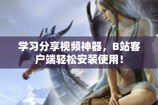 学习分享视频神器，B站客户端轻松安装使用！