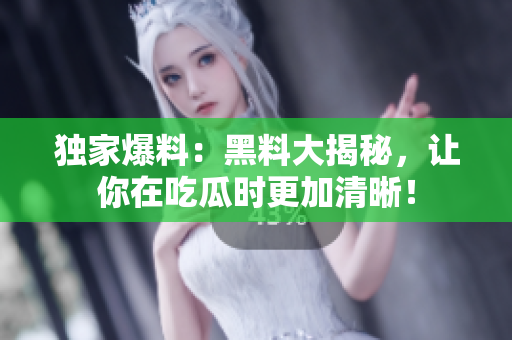 独家爆料：黑料大揭秘，让你在吃瓜时更加清晰！