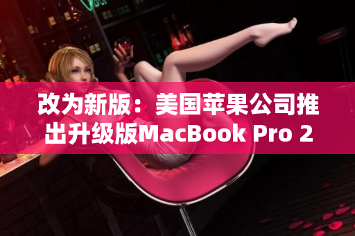 改为新版：美国苹果公司推出升级版MacBook Pro 2018-2019