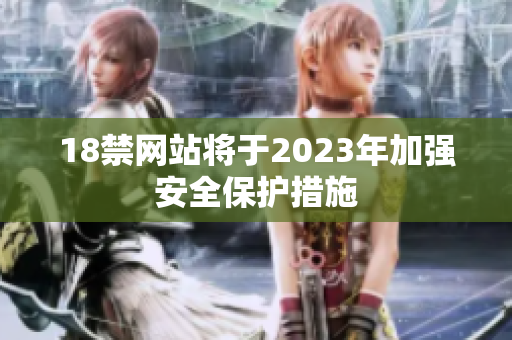 18禁网站将于2023年加强安全保护措施