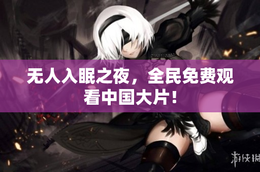 无人入眠之夜，全民免费观看中国大片！