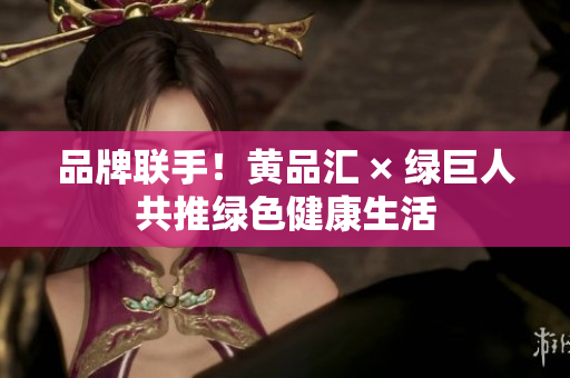 品牌联手！黄品汇 × 绿巨人共推绿色健康生活