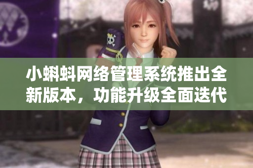 小蝌蚪网络管理系统推出全新版本，功能升级全面迭代！