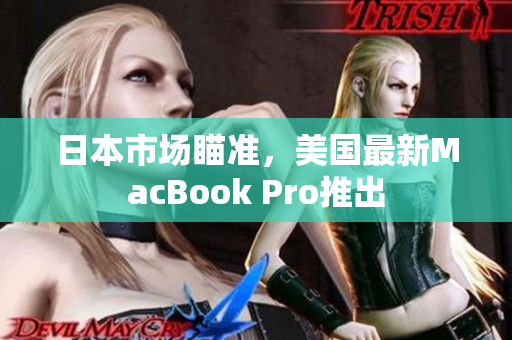 日本市场瞄准，美国最新MacBook Pro推出