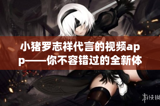 小猪罗志祥代言的视频app——你不容错过的全新体验！