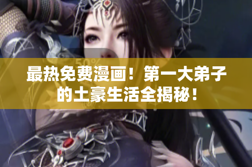 最热免费漫画！第一大弟子的土豪生活全揭秘！
