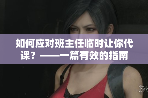 如何应对班主任临时让你代课？——一篇有效的指南