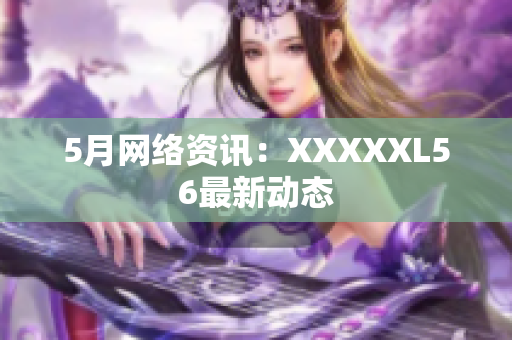 5月网络资讯：XXXXXL56最新动态
