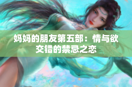 妈妈的朋友第五部：情与欲交错的禁忌之恋