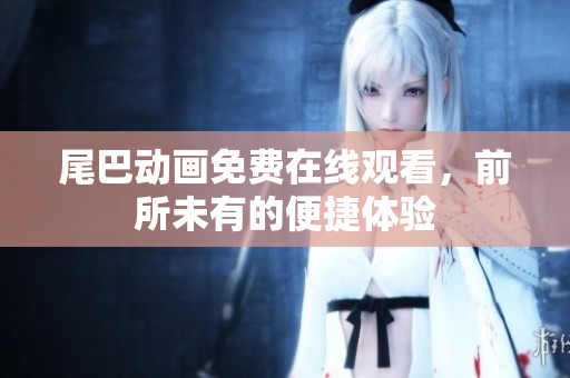 尾巴动画免费在线观看，前所未有的便捷体验