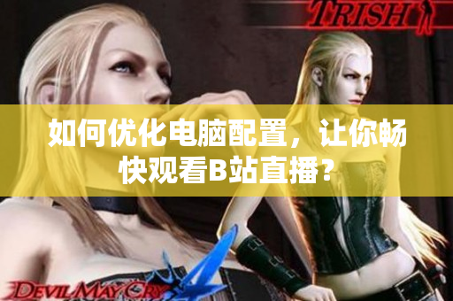 如何优化电脑配置，让你畅快观看B站直播？