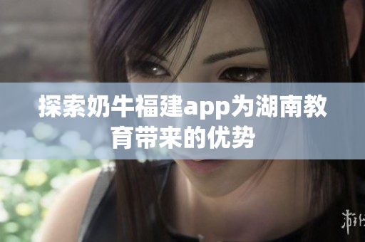 探索奶牛福建app为湖南教育带来的优势