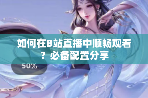 如何在B站直播中顺畅观看？必备配置分享