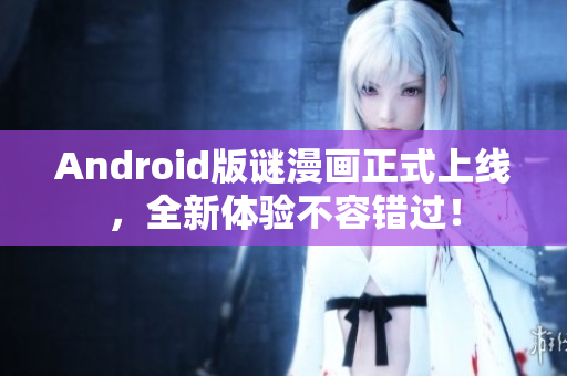 Android版谜漫画正式上线，全新体验不容错过！