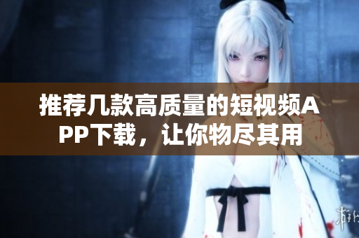 推荐几款高质量的短视频APP下载，让你物尽其用