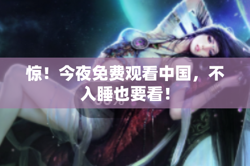 惊！今夜免费观看中国，不入睡也要看！