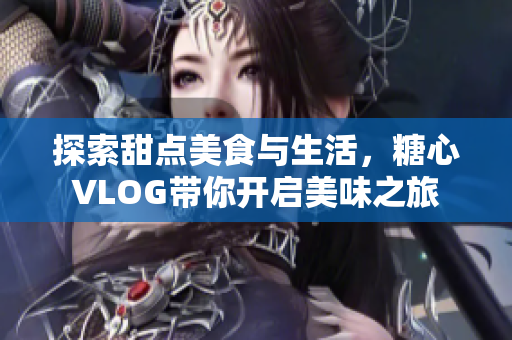 探索甜点美食与生活，糖心VLOG带你开启美味之旅