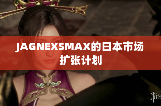 JAGNEXSMAX的日本市场扩张计划