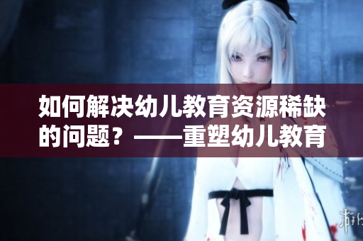 如何解决幼儿教育资源稀缺的问题？——重塑幼儿教育环境
