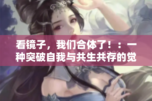 看镜子，我们合体了！：一种突破自我与共生共存的觉醒