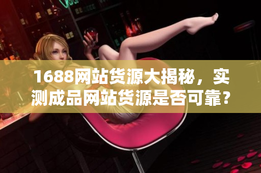 1688网站货源大揭秘，实测成品网站货源是否可靠？