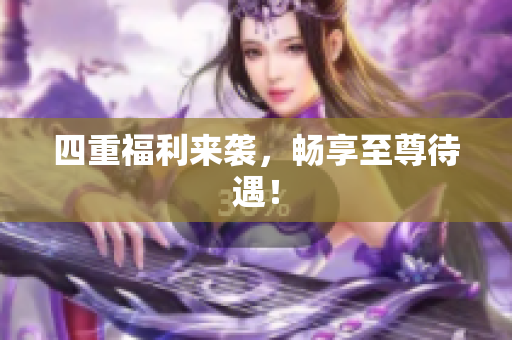 四重福利来袭，畅享至尊待遇！