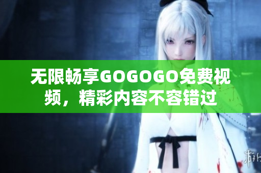 无限畅享GOGOGO免费视频，精彩内容不容错过