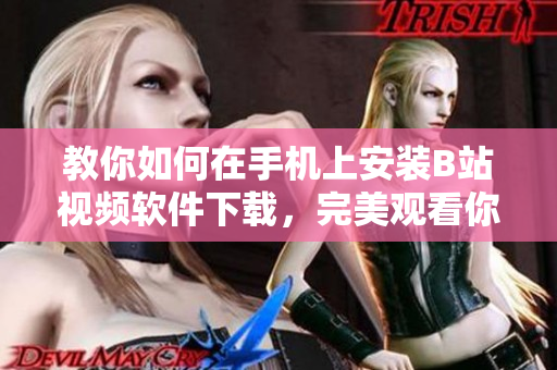 教你如何在手机上安装B站视频软件下载，完美观看你喜欢的视频！
