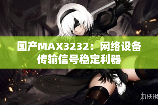 国产MAX3232：网络设备传输信号稳定利器