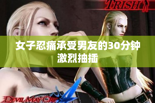 女子忍痛承受男友的30分钟激烈抽插