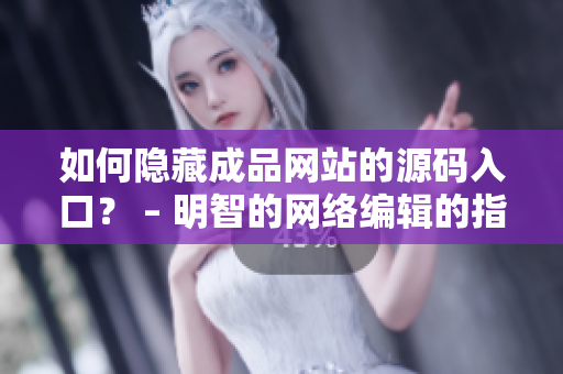 如何隐藏成品网站的源码入口？ – 明智的网络编辑的指南