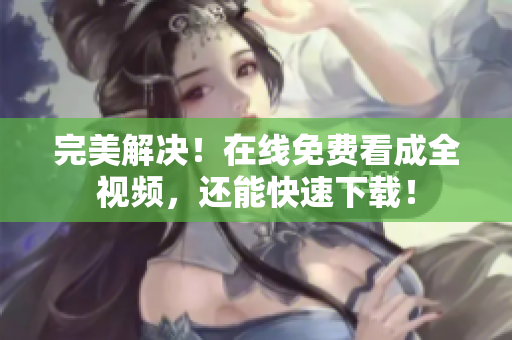 完美解决！在线免费看成全视频，还能快速下载！