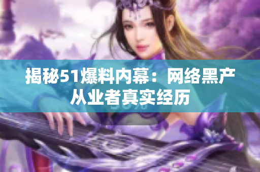 揭秘51爆料内幕：网络黑产从业者真实经历