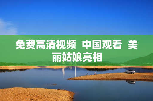 免费高清视频  中国观看  美丽姑娘亮相