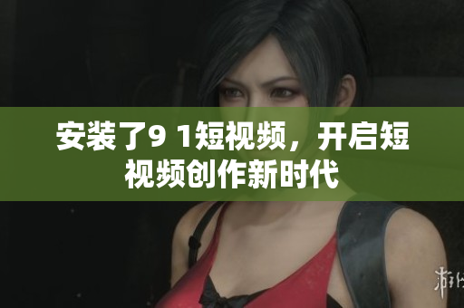 安装了9 1短视频，开启短视频创作新时代