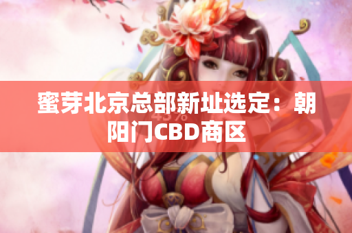 蜜芽北京总部新址选定：朝阳门CBD商区